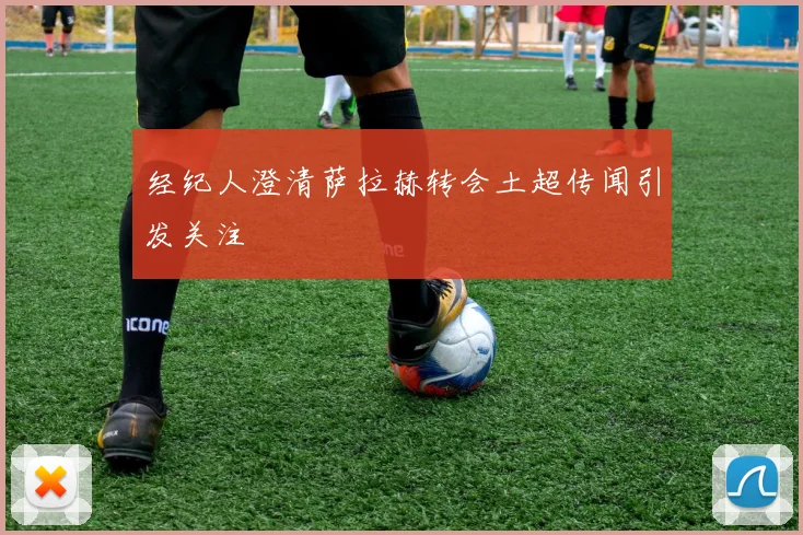 经纪人澄清萨拉赫转会土超传闻引发关注