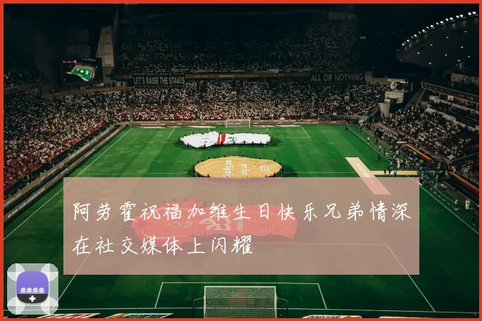 阿劳霍祝福加维生日快乐兄弟情深在社交媒体上闪耀