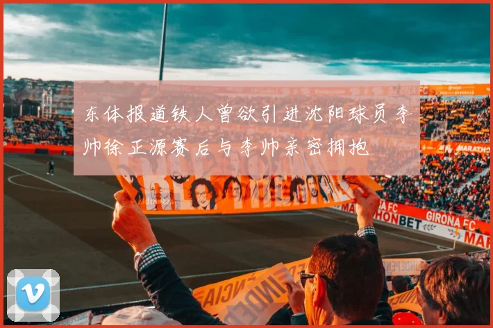 东体报道铁人曾欲引进沈阳球员李帅徐正源赛后与李帅亲密拥抱