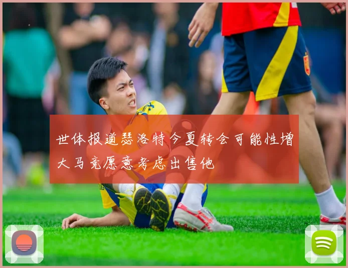 世体报道瑟洛特今夏转会可能性增大马竞愿意考虑出售他