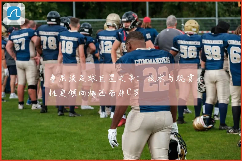 鲁尼谈足球巨星之争：技术与观赏性更倾向梅西而非C罗