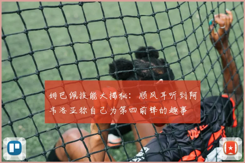 姆巴佩技能大揭秘：顺风耳听到阿韦洛亚称自己为第四前锋的趣事