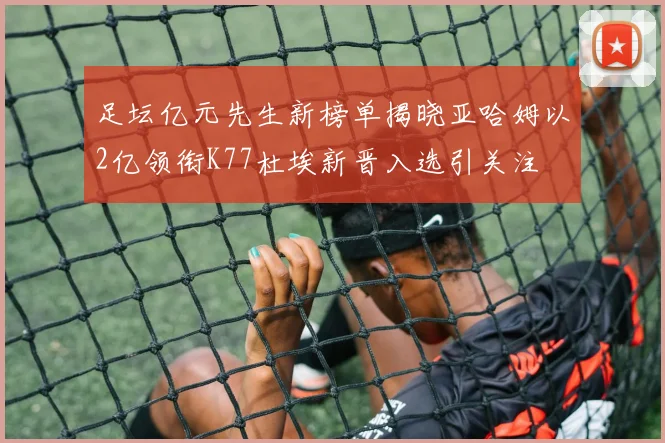 足坛亿元先生新榜单揭晓亚哈姆以2亿领衔K77杜埃新晋入选引关注