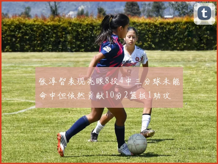 张淳智表现亮眼8投4中三分球未能命中但依然贡献10分2篮板1助攻