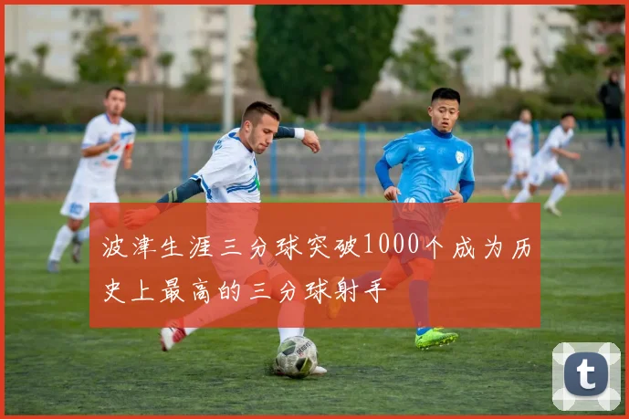 波津生涯三分球突破1000个成为历史上最高的三分球射手