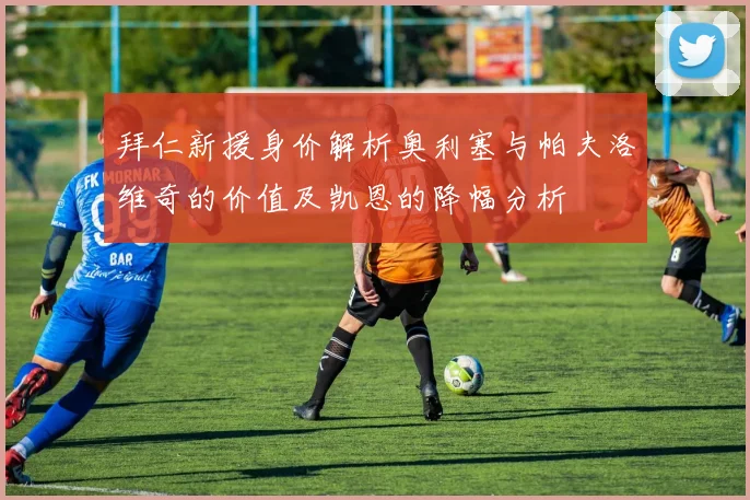 拜仁新援身价解析奥利塞与帕夫洛维奇的价值及凯恩的降幅分析