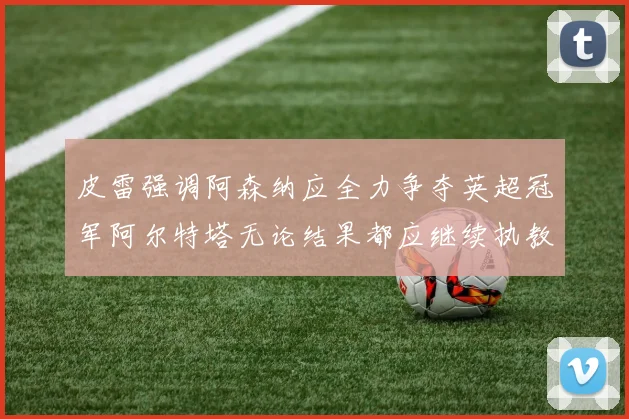皮雷强调阿森纳应全力争夺英超冠军阿尔特塔无论结果都应继续执教
