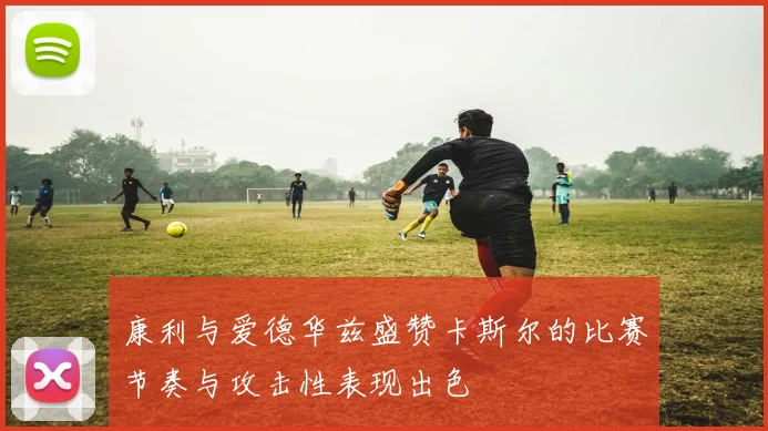 康利与爱德华兹盛赞卡斯尔的比赛节奏与攻击性表现出色