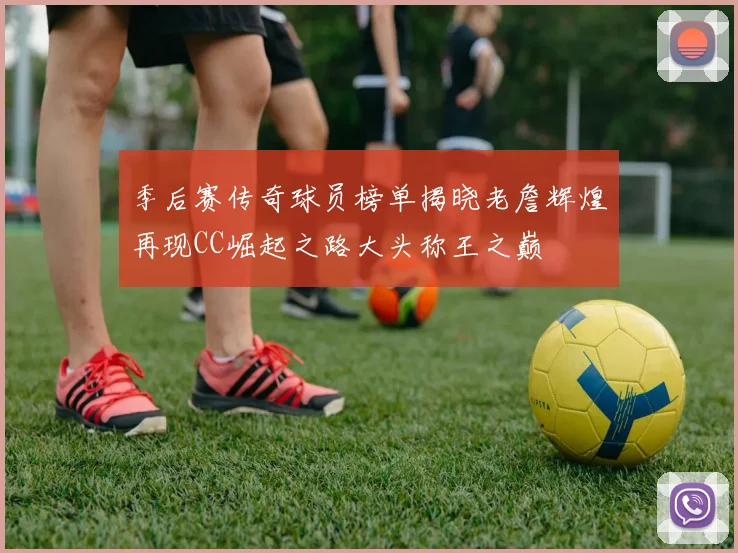 季后赛传奇球员榜单揭晓老詹辉煌再现CC崛起之路大头称王之巅