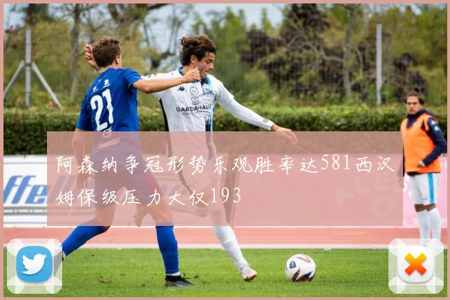 阿森纳争冠形势乐观胜率达581西汉姆保级压力大仅193