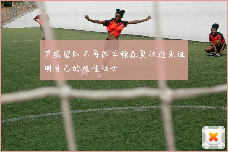 罗威留队不再孤单瀚森夏联迎来证明自己的绝佳机会
